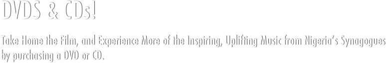 DVDS &amp; CDs!&#10;&#10;Take Home the Film, and Experience More of the Inspiring, Uplifting Music from Nigeria’s Synagogues by purchasing a CD.